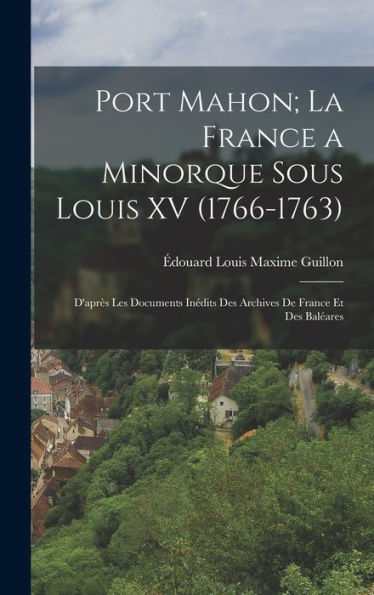 Port Mahon; La France A Minorque Sous Louis Xv (1766-1763): D'Après Les Documents Inédits Des Archives De France Et Des Baléares (French Edition)