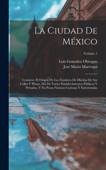 La Ciudad De México: Contiene: El Origen De Los Nombres De Muchas De Sus Calles Y Plazas, Del De Varios Establecimientos Públicos Y Privados, Y No ... Y Entretenidas; Volume 1 (Spanish Edition)