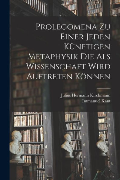 Prolegomena Zu Einer Jeden Künftigen Metaphysik Die Als Wissenschaft Wird Auftreten Können (German Edition)
