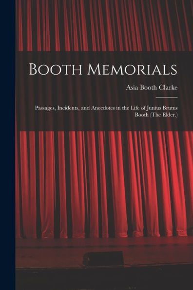 Booth Memorials: Passages, Incidents, And Anecdotes In The Life Of Junius Brutus Booth (The Elder.)
