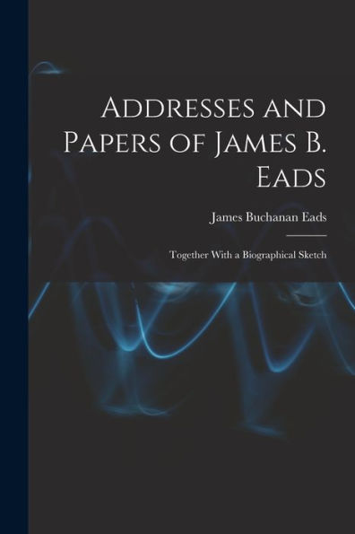 Addresses And Papers Of James B. Eads: Together With A Biographical Sketch