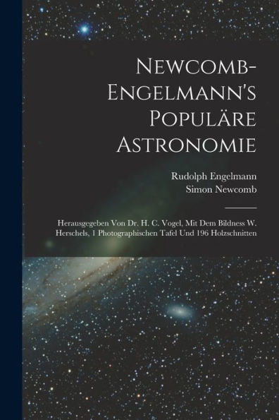 Newcomb-Engelmann'S Populäre Astronomie: Herausgegeben Von Dr. H. C. Vogel, Mit Dem Bildness W. Herschels, 1 Photographischen Tafel Und 196 Holzschnitten (German Edition)
