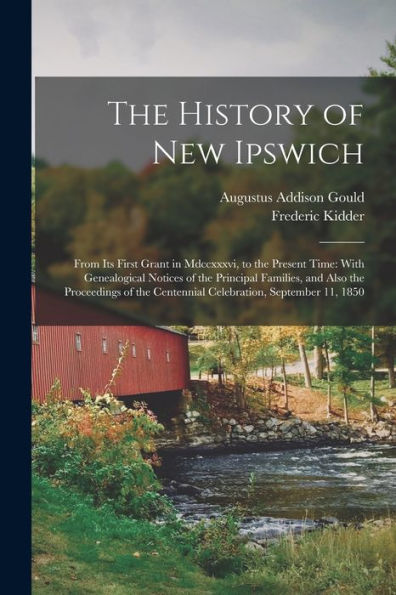 The History Of New Ipswich: From Its First Grant In Mdccxxxvi, To The Present Time: With Genealogical Notices Of The Principal Families, And Also The ... Centennial Celebration, September 11, 1850