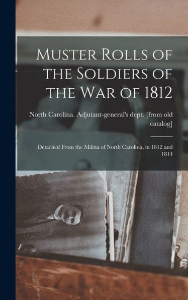 Muster Rolls Of The Soldiers Of The War Of 1812: Detached From The Militia Of North Carolina, In 1812 And 1814