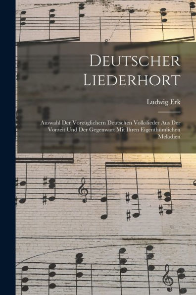 Deutscher Liederhort: Auswahl Der Vorzüglichern Deutschen Volkslieder Aus Der Vorzeit Und Der Gegenwart Mit Ihren Eigenthümlichen Melodien (German Edition)