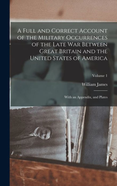 A Full And Correct Account Of The Military Occurrences Of The Late War Between Great Britain And The United States Of America: With An Appendix, And Plates; Volume 1