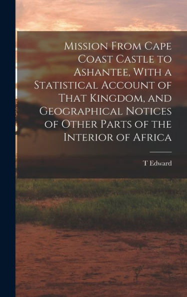 Mission From Cape Coast Castle To Ashantee, With A Statistical Account Of That Kingdom, And Geographical Notices Of Other Parts Of The Interior Of Africa