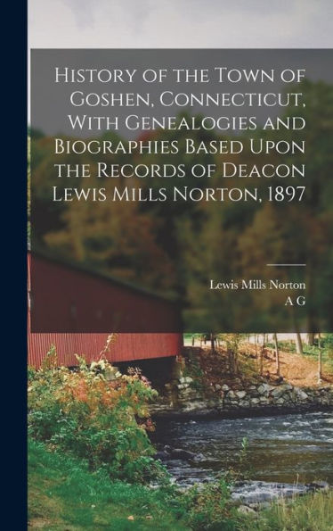 History Of The Town Of Goshen, Connecticut, With Genealogies And Biographies Based Upon The Records Of Deacon Lewis Mills Norton, 1897