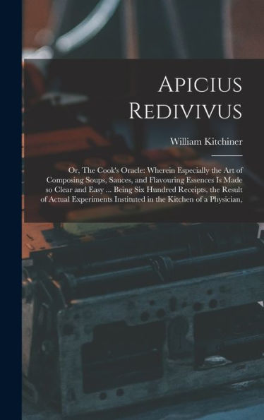 Apicius Redivivus: Or, The Cook'S Oracle: Wherein Especially The Art Of Composing Soups, Sauces, And Flavouring Essences Is Made So Clear And Easy ... ... Instituted In The Kitchen Of A Physician,