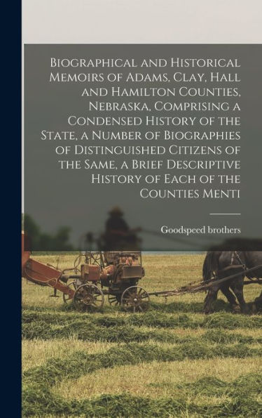 Biographical And Historical Memoirs Of Adams, Clay, Hall And Hamilton Counties, Nebraska, Comprising A Condensed History Of The State, A Number Of ... History Of Each Of The Counties Menti