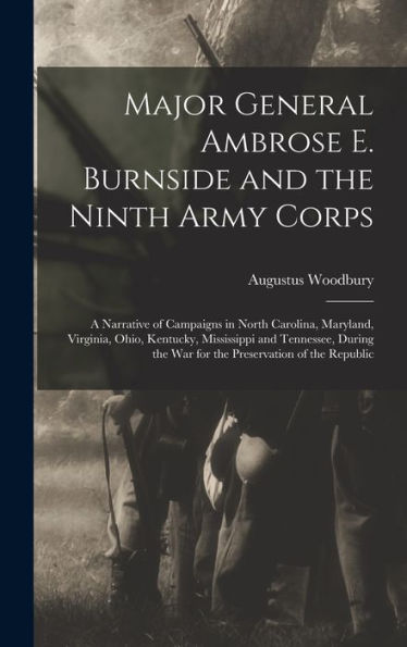 Major General Ambrose E. Burnside And The Ninth Army Corps: A Narrative Of Campaigns In North Carolina, Maryland, Virginia, Ohio, Kentucky, ... The War For The Preservation Of The Republic