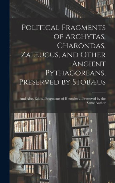 Political Fragments Of Archytas, Charondas, Zaleucus, And Other Ancient Pythagoreans, Preserved By Stobæus; And Also, Ethical Fragments Of Hierocles ... Preserved By The Same Author