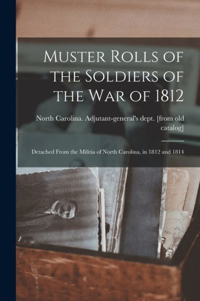 Muster Rolls Of The Soldiers Of The War Of 1812: Detached From The Militia Of North Carolina, In 1812 And 1814