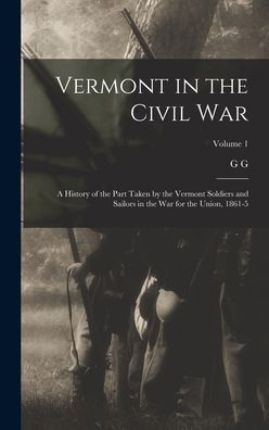 Vermont In The Civil War: A History Of The Part Taken By The Vermont Soldiers And Sailors In The War For The Union, 1861-5; Volume 1