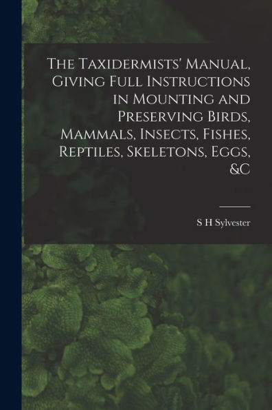 The Taxidermists' Manual, Giving Full Instructions In Mounting And Preserving Birds, Mammals, Insects, Fishes, Reptiles, Skeletons, Eggs, &C