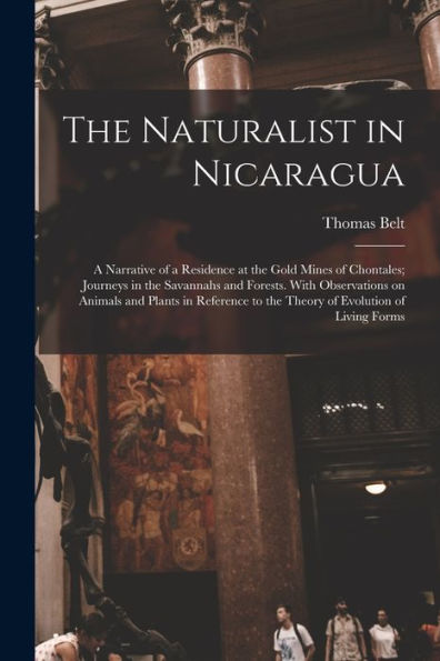The Naturalist In Nicaragua: A Narrative Of A Residence At The Gold Mines Of Chontales; Journeys In The Savannahs And Forests. With Observations On ... To The Theory Of Evolution Of Living Forms