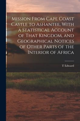 Mission From Cape Coast Castle To Ashantee, With A Statistical Account Of That Kingdom, And Geographical Notices Of Other Parts Of The Interior Of Africa