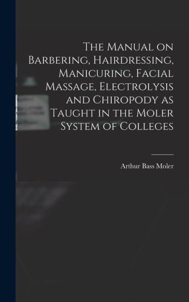 The Manual On Barbering, Hairdressing, Manicuring, Facial Massage, Electrolysis And Chiropody As Taught In The Moler System Of Colleges