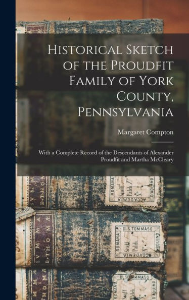 Historical Sketch Of The Proudfit Family Of York County, Pennsylvania: With A Complete Record Of The Descendants Of Alexander Proudfit And Martha Mccleary