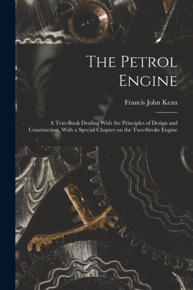 The Petrol Engine; A Text-Book Dealing With The Principles Of Design And Construction, With A Special Chapter On The Two-Stroke Engine