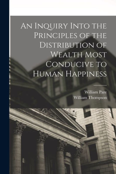An Inquiry Into The Principles Of The Distribution Of Wealth Most Conducive To Human Happiness