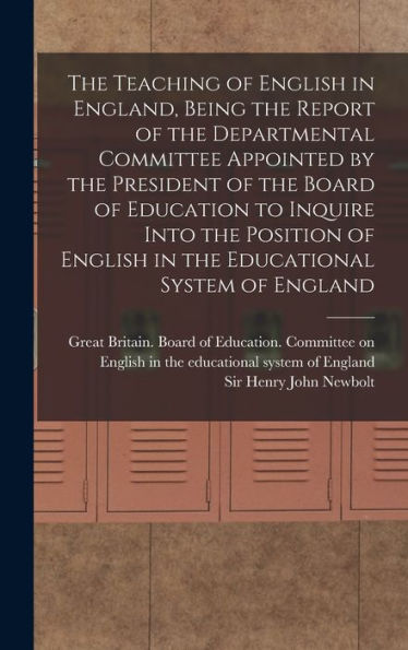 The Teaching Of English In England, Being The Report Of The Departmental Committee Appointed By The President Of The Board Of Education To Inquire ... English In The Educational System Of England