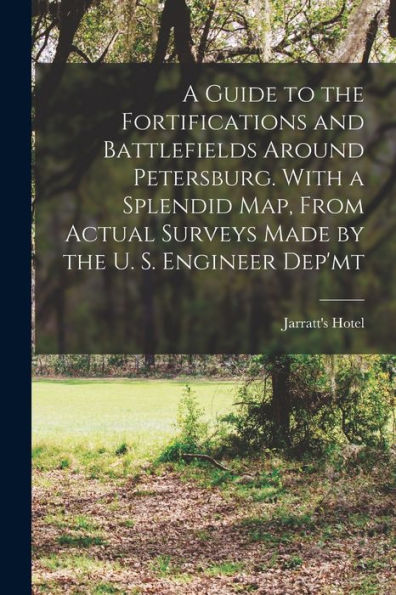 A Guide To The Fortifications And Battlefields Around Petersburg. With A Splendid Map, From Actual Surveys Made By The U. S. Engineer Dep'Mt