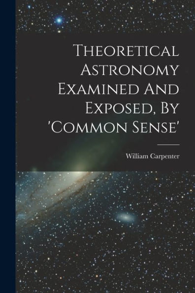 Theoretical Astronomy Examined And Exposed, By 'Common Sense'