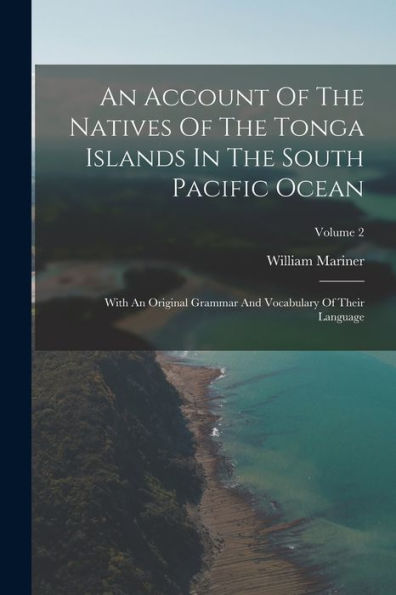 An Account Of The Natives Of The Tonga Islands In The South Pacific Ocean: With An Original Grammar And Vocabulary Of Their Language; Volume 2