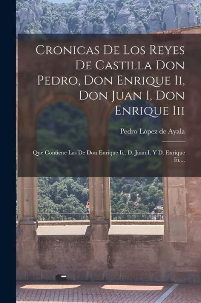 Cronicas De Los Reyes De Castilla Don Pedro, Don Enrique Ii, Don Juan I, Don Enrique Iii: Que Contiene Las De Don Enrique Ii., D. Juan I. Y D. Enrique Iii.... (Spanish Edition)