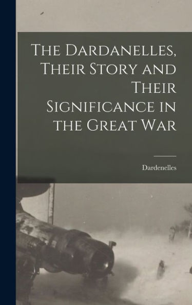 The Dardanelles, Their Story And Their Significance In The Great War
