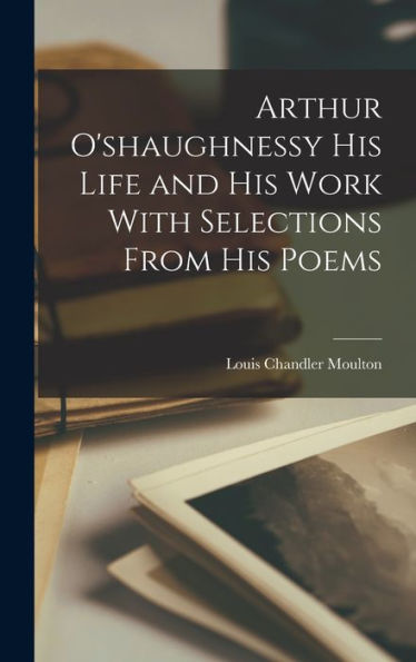 Arthur O'Shaughnessy His Life And His Work With Selections From His Poems