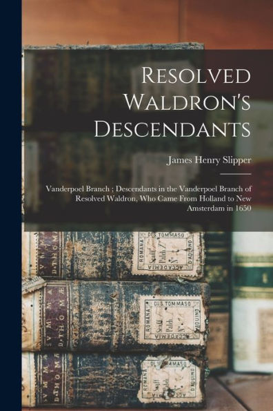 Resolved Waldron'S Descendants: Vanderpoel Branch; Descendants In The Vanderpoel Branch Of Resolved Waldron, Who Came From Holland To New Amsterdam In 1650