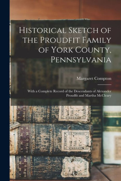 Historical Sketch Of The Proudfit Family Of York County, Pennsylvania: With A Complete Record Of The Descendants Of Alexander Proudfit And Martha Mccleary