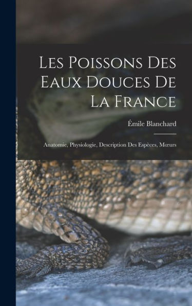 Les Poissons Des Eaux Douces De La France: Anatomie, Physiologie, Description Des Espèces, Moeurs (French Edition)
