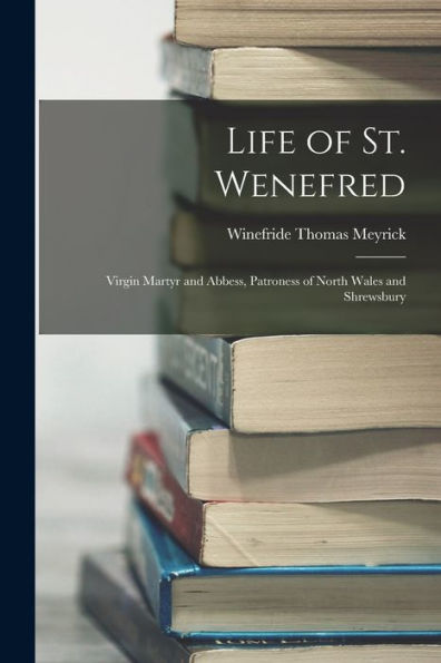 Life Of St. Wenefred: Virgin Martyr And Abbess, Patroness Of North Wales And Shrewsbury
