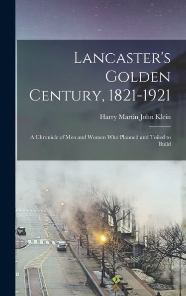 Lancaster'S Golden Century, 1821-1921; A Chronicle Of Men And Women Who Planned And Toiled To Build