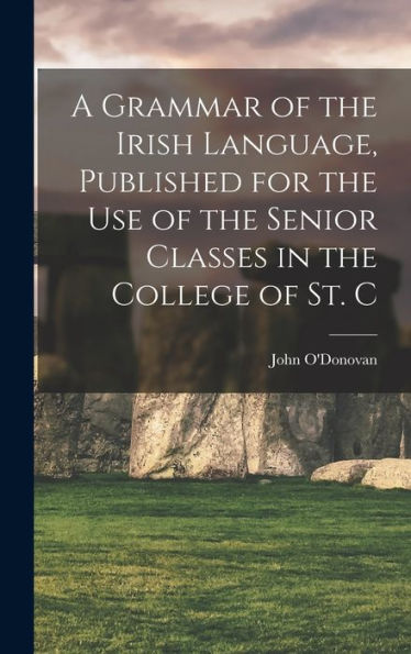 A Grammar Of The Irish Language, Published For The Use Of The Senior Classes In The College Of St. C