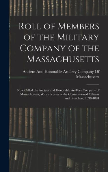 Roll Of Members Of The Military Company Of The Massachusetts: Now Called The Ancient And Honorable Artillery Company Of Massachusetts, With A Roster ... Officers And Preachers, 1638-1894