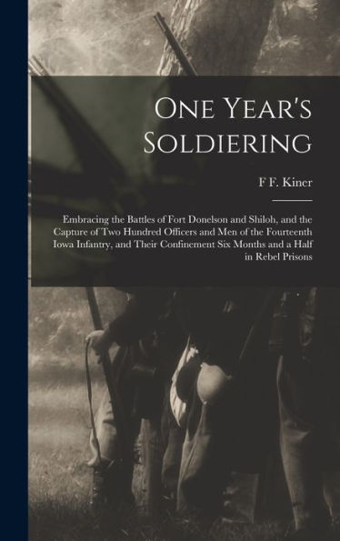 One Year'S Soldiering: Embracing The Battles Of Fort Donelson And Shiloh, And The Capture Of Two Hundred Officers And Men Of The Fourteenth Iowa ... Six Months And A Half In Rebel Prisons