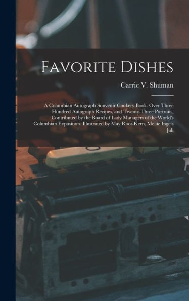 Favorite Dishes: A Columbian Autograph Souvenir Cookery Book. Over Three Hundred Autograph Recipes, And Twenty-Three Portraits, Contributed By The ... By May Root-Kern, Mellie Ingels Juli