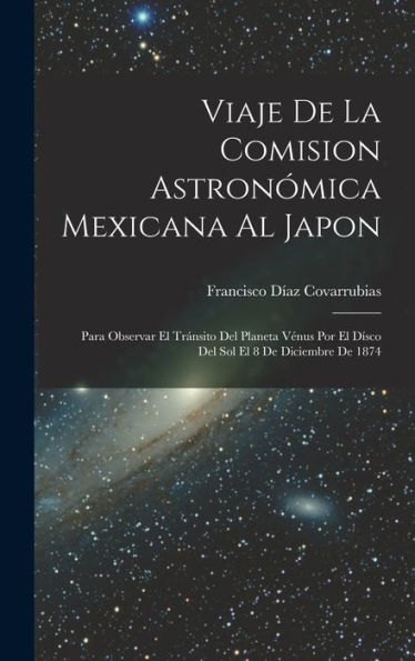 Viaje De La Comision Astronómica Mexicana Al Japon: Para Observar El Tránsito Del Planeta Vénus Por El Dísco Del Sol El 8 De Diciembre De 1874 (Spanish Edition)
