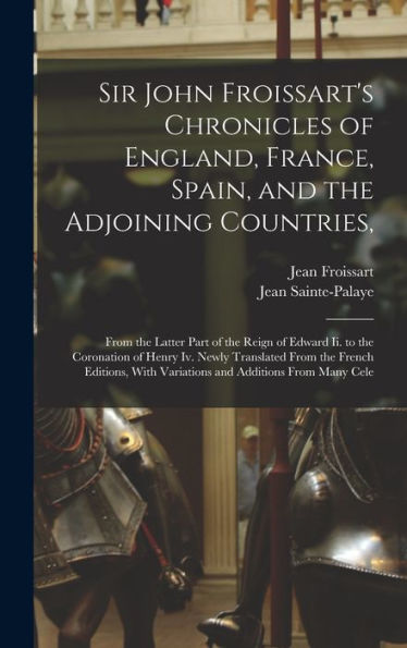 Sir John Froissart'S Chronicles Of England, France, Spain, And The Adjoining Countries,: From The Latter Part Of The Reign Of Edward Ii. To The ... With Variations And Additions From Many Cele