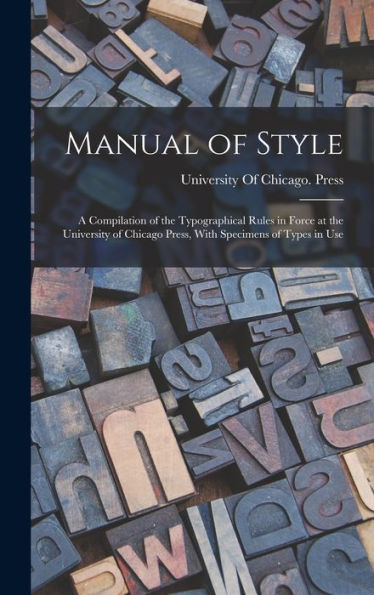 Manual Of Style: A Compilation Of The Typographical Rules In Force At The University Of Chicago Press, With Specimens Of Types In Use