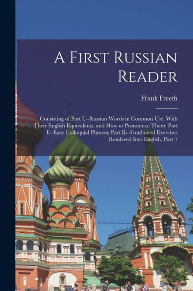 A First Russian Reader: Consisting Of Part I.--Russian Words In Common Use, With Their English Equivalents, And How To Pronounce Them; Part Ii--Easy ... Exercises Rendered Into English, Part 1