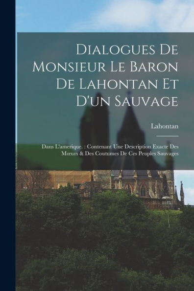 Dialogues De Monsieur Le Baron De Lahontan Et D'Un Sauvage: Dans L'Amerique.: Contenant Une Description Exacte Des Moeurs & Des Coutumes De Ces Peuples Sauvages (French Edition)