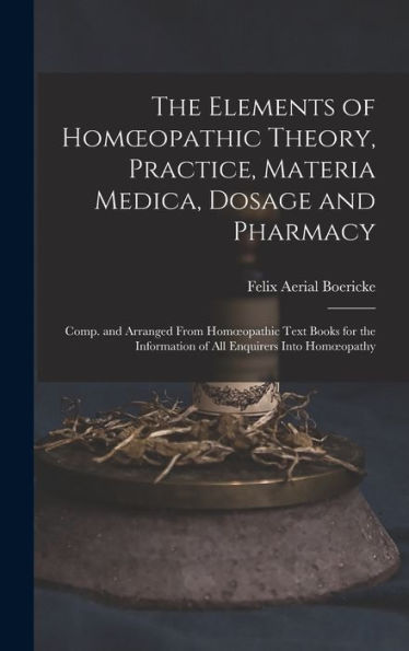 The Elements Of Homoeopathic Theory, Practice, Materia Medica, Dosage And Pharmacy: Comp. And Arranged From Homoeopathic Text Books For The Information Of All Enquirers Into Homoeopathy