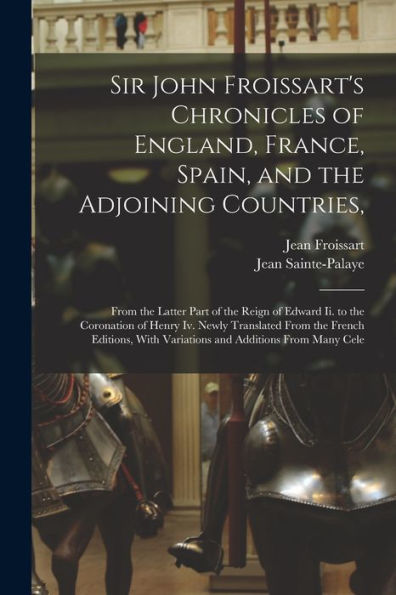 Sir John Froissart'S Chronicles Of England, France, Spain, And The Adjoining Countries,: From The Latter Part Of The Reign Of Edward Ii. To The ... With Variations And Additions From Many Cele