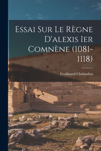 Essai Sur Le Règne D'Alexis Ier Comnène (1081-1118) (French Edition)