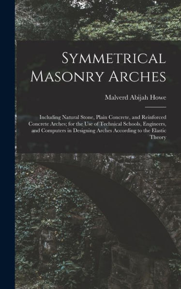 Symmetrical Masonry Arches: Including Natural Stone, Plain Concrete, And Reinforced Concrete Arches; For The Use Of Technical Schools, Engineers, And ... Arches According To The Elastic Theory